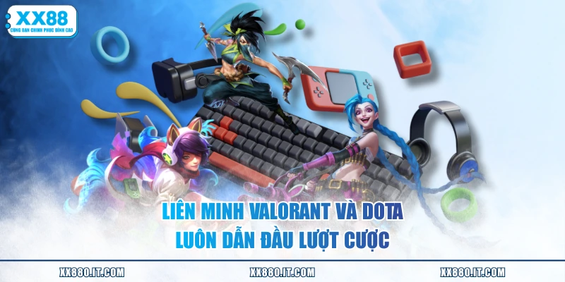 Liên Minh Valorant và Dota luôn dẫn đầu lượt cược